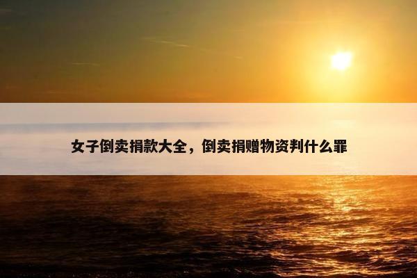 女子倒卖捐款大全，倒卖捐赠物资判什么罪