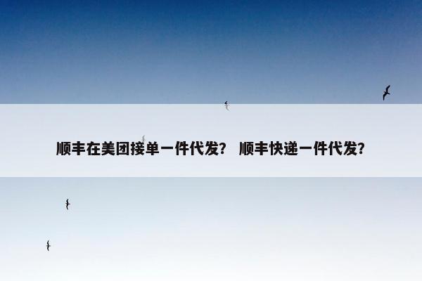 顺丰在美团接单一件代发？ 顺丰快递一件代发？