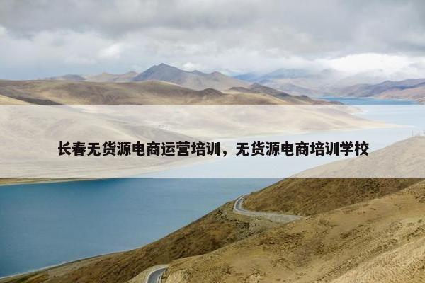 长春无货源电商运营培训，无货源电商培训学校
