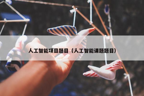 人工智能项目题目（人工智能课题题目）