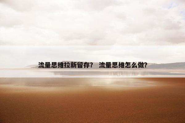 流量思维拉新留存？ 流量思维怎么做？