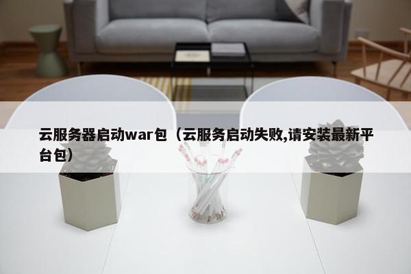 云服务器启动war包（云服务启动失败,请安装最新平台包）