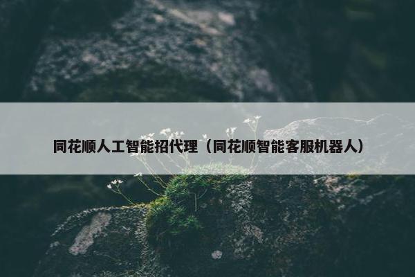 同花顺人工智能招代理（同花顺智能客服机器人）