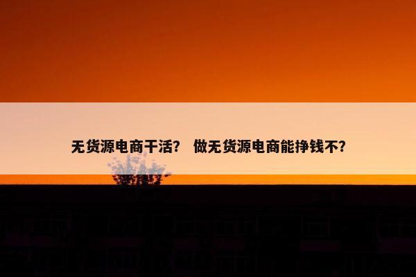 无货源电商干活？ 做无货源电商能挣钱不？