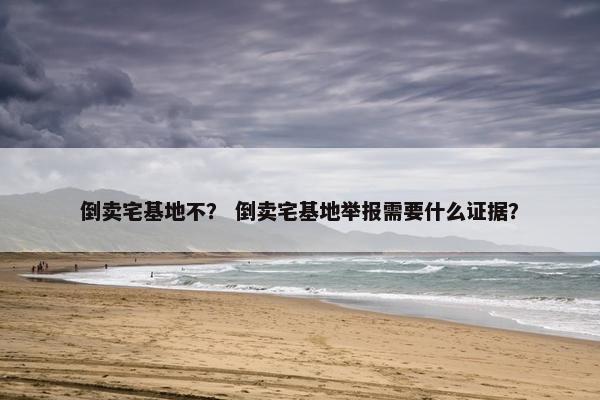 倒卖宅基地不？ 倒卖宅基地举报需要什么证据？