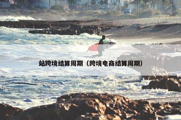站跨境结算周期（跨境电商结算周期）