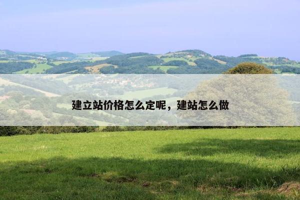建立站价格怎么定呢，建站怎么做