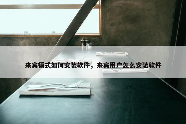 来宾模式如何安装软件，来宾用户怎么安装软件