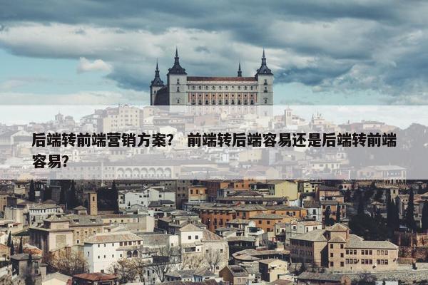 后端转前端营销方案？ 前端转后端容易还是后端转前端容易？