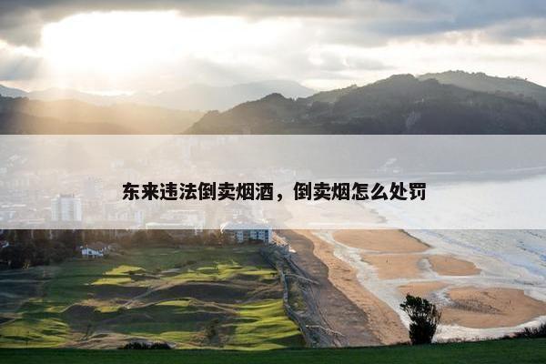 东来违法倒卖烟酒，倒卖烟怎么处罚
