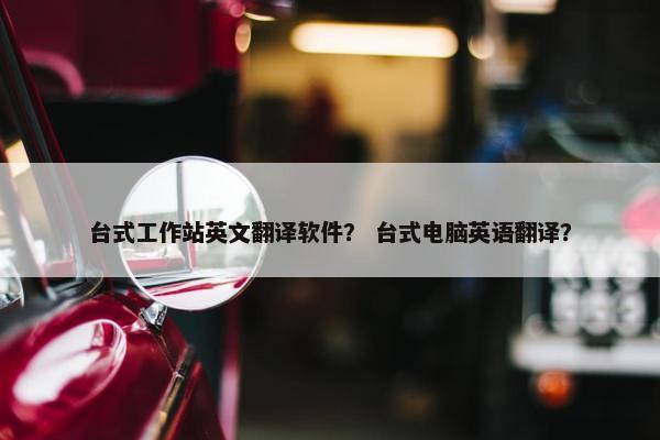 台式工作站英文翻译软件？ 台式电脑英语翻译？