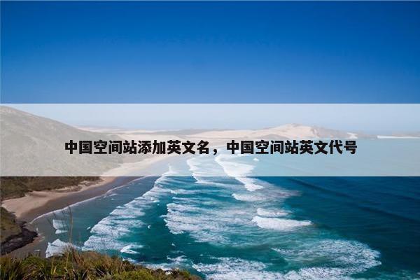 中国空间站添加英文名，中国空间站英文代号