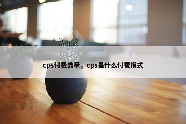 cps付费流量，cps是什么付费模式