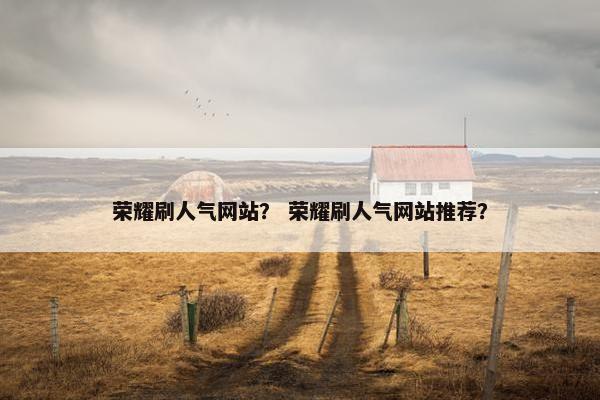 荣耀刷人气网站？ 荣耀刷人气网站推荐？