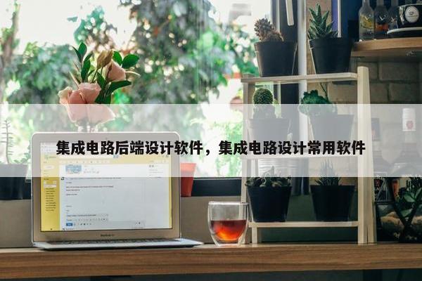 集成电路后端设计软件，集成电路设计常用软件