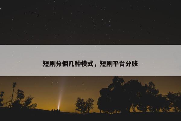 短剧分佣几种模式，短剧平台分账