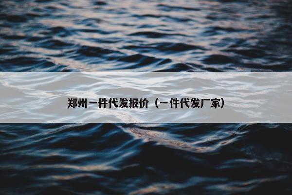 郑州一件代发报价（一件代发厂家）