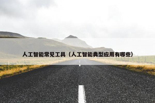 人工智能常见工具（人工智能典型应用有哪些）