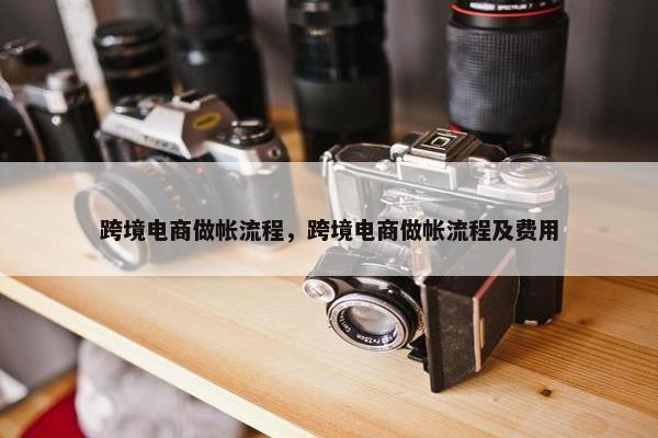 跨境电商做帐流程，跨境电商做帐流程及费用