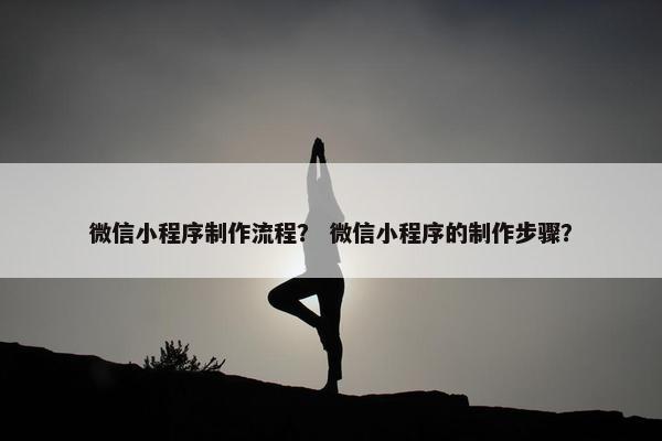 微信小程序制作流程？ 微信小程序的制作步骤？
