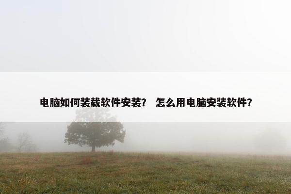 电脑如何装载软件安装？ 怎么用电脑安装软件？