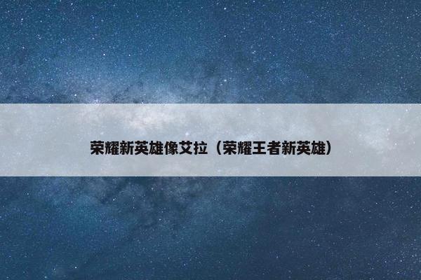 荣耀新英雄像艾拉（荣耀王者新英雄）