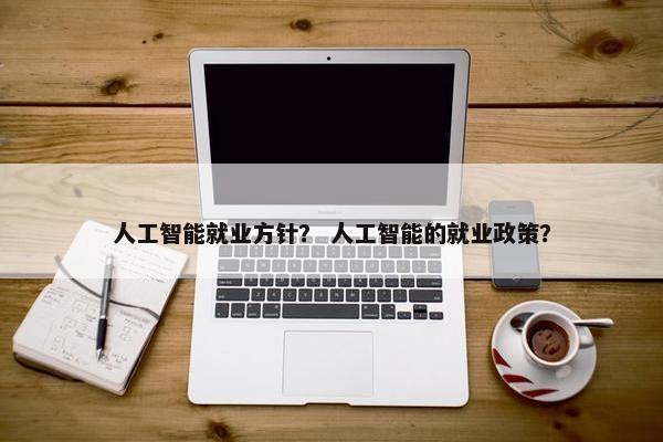 人工智能就业方针？ 人工智能的就业政策？