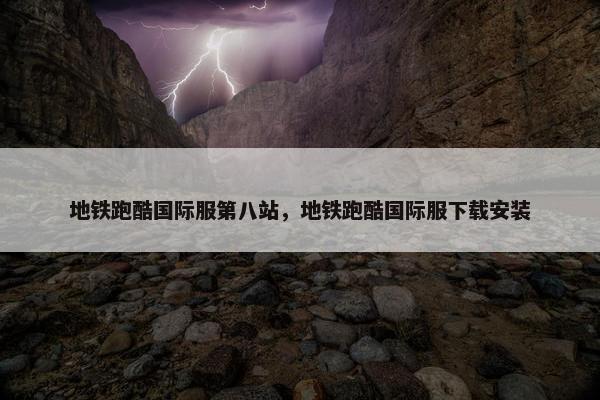 地铁跑酷国际服第八站，地铁跑酷国际服下载安装