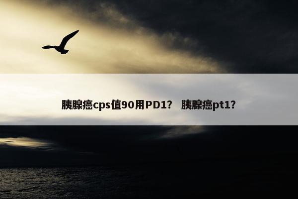 胰腺癌cps值90用PD1？ 胰腺癌pt1？