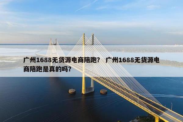 广州1688无货源电商陪跑？ 广州1688无货源电商陪跑是真的吗？