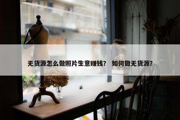 无货源怎么做照片生意赚钱？ 如何做无货源？