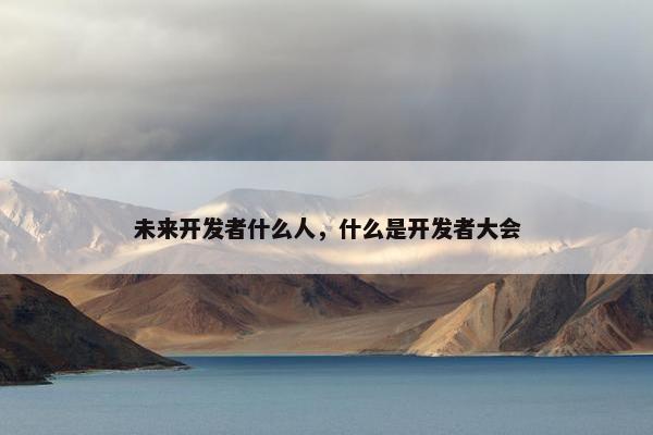 未来开发者什么人，什么是开发者大会