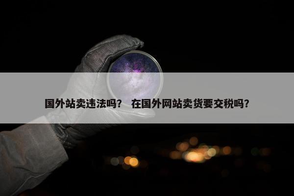 国外站卖违法吗？ 在国外网站卖货要交税吗？