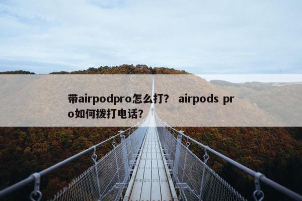 带airpodpro怎么打？ airpods pro如何拨打电话？