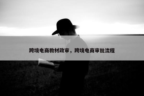 跨境电商教材政审，跨境电商审批流程