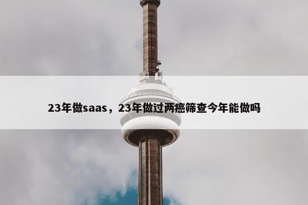 23年做saas，23年做过两癌筛查今年能做吗