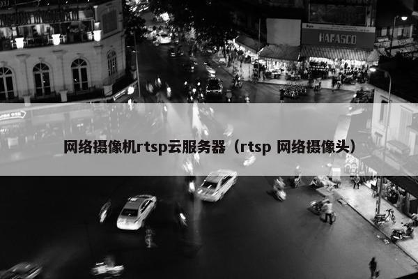 网络摄像机rtsp云服务器（rtsp 网络摄像头）
