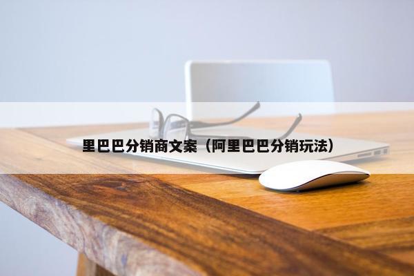 里巴巴分销商文案（阿里巴巴分销玩法）