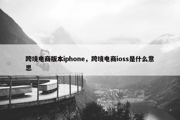 跨境电商版本iphone，跨境电商ioss是什么意思