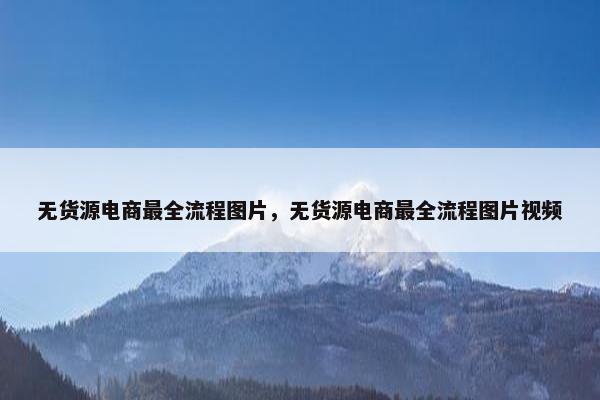 无货源电商最全流程图片，无货源电商最全流程图片视频