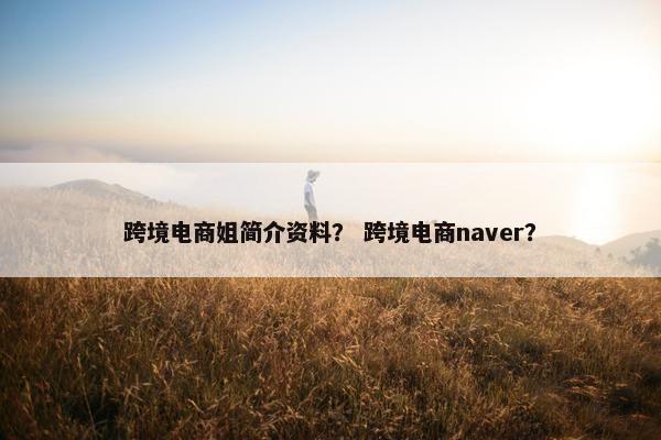 跨境电商姐简介资料？ 跨境电商naver？