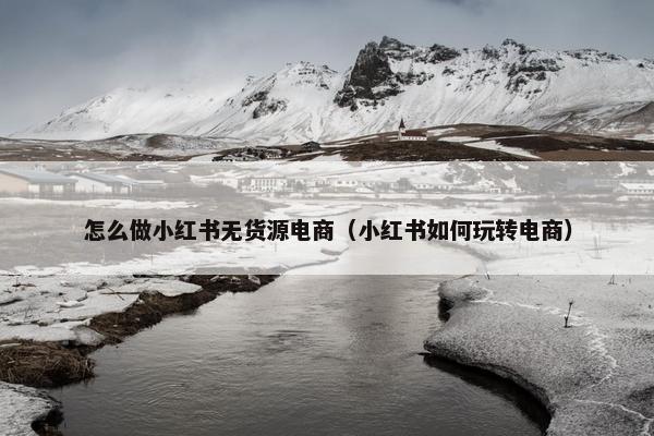 怎么做小红书无货源电商（小红书如何玩转电商）