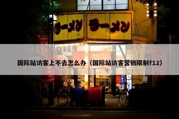 国际站访客上不去怎么办（国际站访客营销限制f12）