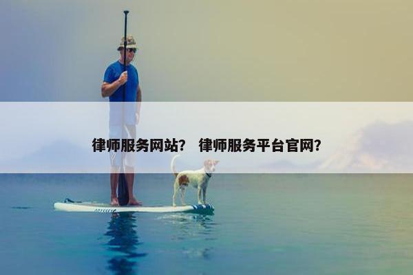 律师服务网站？ 律师服务平台官网？