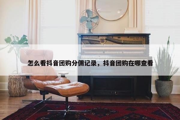 怎么看抖音团购分佣记录，抖音团购在哪查看