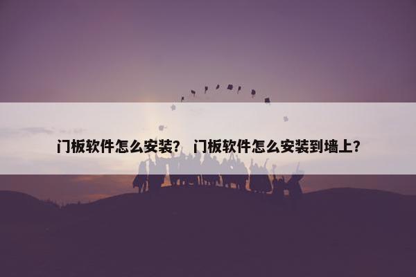 门板软件怎么安装？ 门板软件怎么安装到墙上？