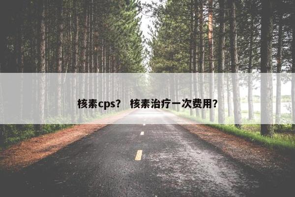 核素cps？ 核素治疗一次费用？