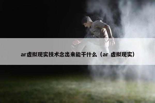 ar虚拟现实技术念出来能干什么（ar 虚拟现实）