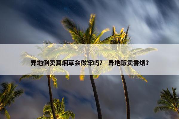 异地倒卖真烟草会做牢吗？ 异地贩卖香烟？