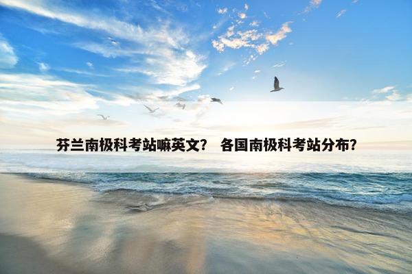 芬兰南极科考站嘛英文？ 各国南极科考站分布？